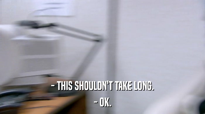 - THIS SHOULDN'T TAKE LONG. - OK. 