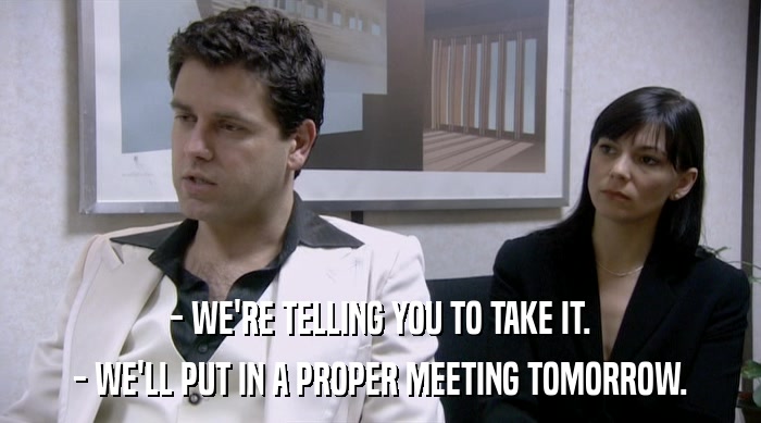 - WE'RE TELLING YOU TO TAKE IT. - WE'LL PUT IN A PROPER MEETING TOMORROW. 
