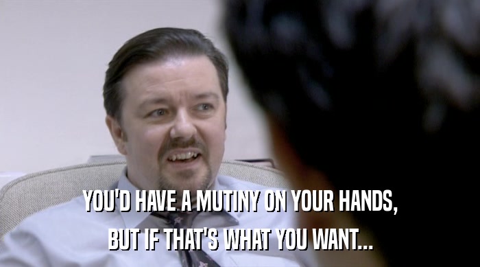 YOU'D HAVE A MUTINY ON YOUR HANDS, BUT IF THAT'S WHAT YOU WANT... 