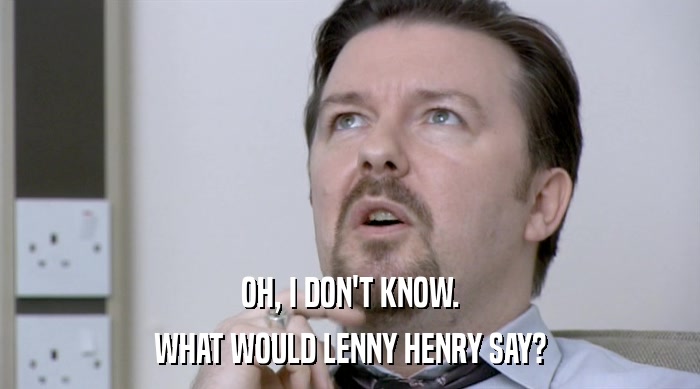 OH, I DON'T KNOW. WHAT WOULD LENNY HENRY SAY? 