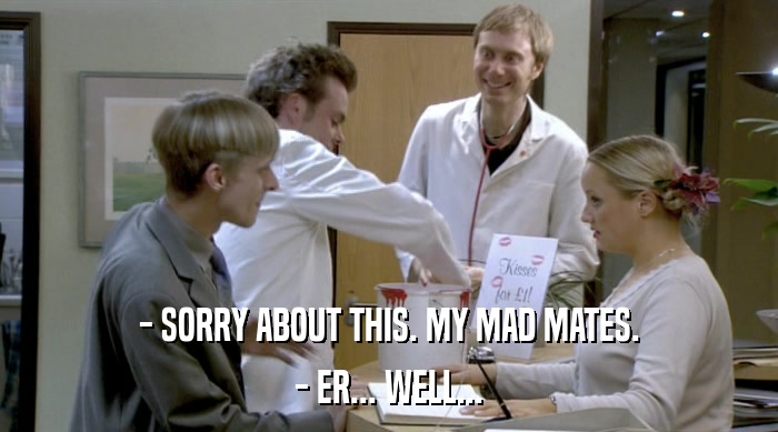 - SORRY ABOUT THIS. MY MAD MATES. - ER... WELL... 