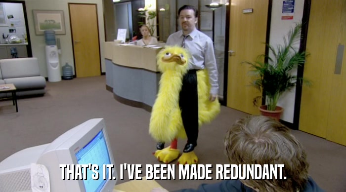 THAT'S IT. I'VE BEEN MADE REDUNDANT.  