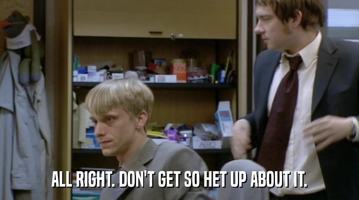 ALL RIGHT. DON'T GET SO HET UP ABOUT IT.  