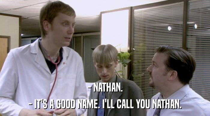 - NATHAN.
 - IT'S A GOOD NAME. I'LL CALL YOU NATHAN. 