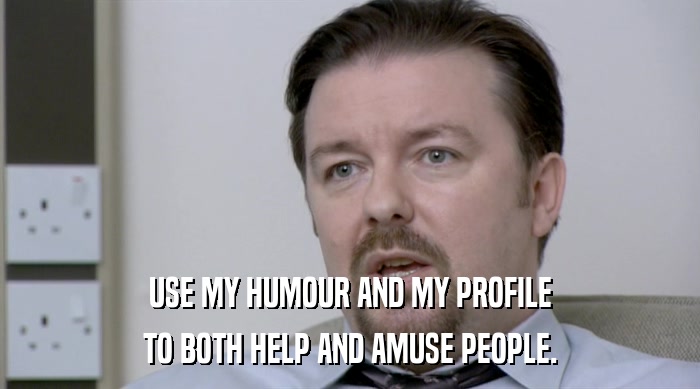 USE MY HUMOUR AND MY PROFILE TO BOTH HELP AND AMUSE PEOPLE. 