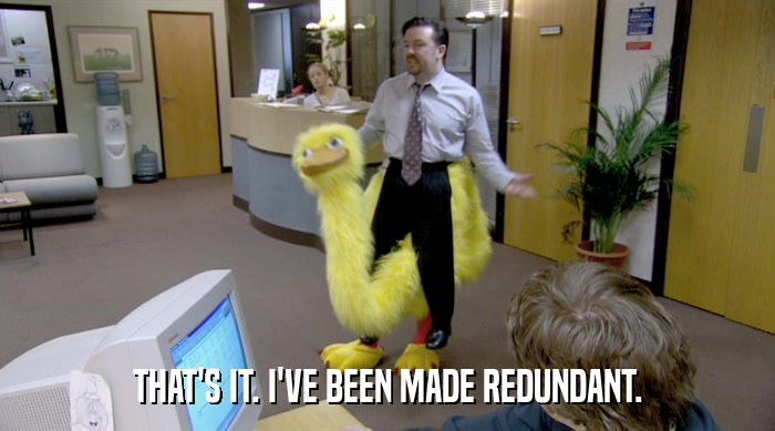 THAT'S IT. I'VE BEEN MADE REDUNDANT.  