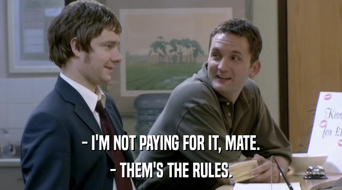 - I'M NOT PAYING FOR IT, MATE.
 - THEM'S THE RULES. 