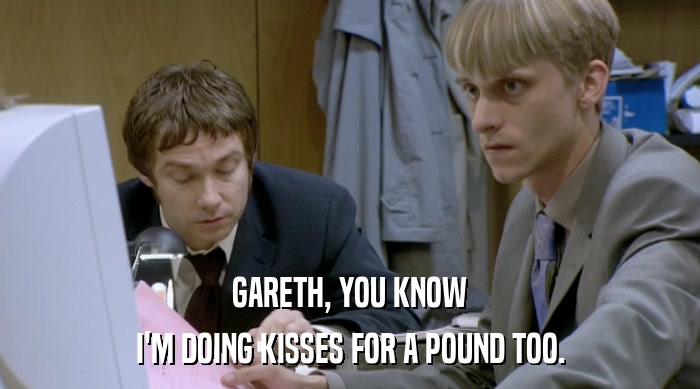 GARETH, YOU KNOW I'M DOING KISSES FOR A POUND TOO. 