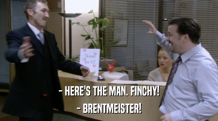 - HERE'S THE MAN. FINCHY!
 - BRENTMEISTER! 