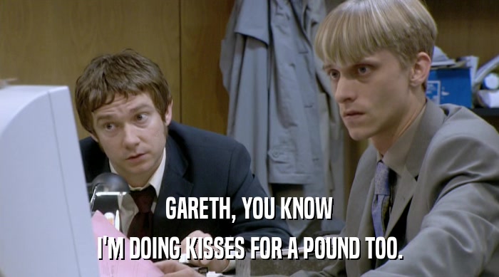 GARETH, YOU KNOW I'M DOING KISSES FOR A POUND TOO. 