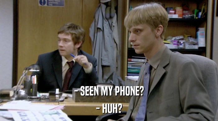 - SEEN MY PHONE? - HUH? 
