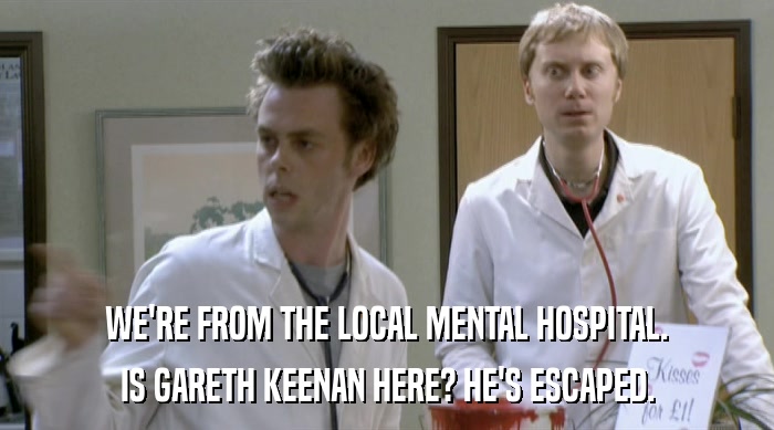 WE'RE FROM THE LOCAL MENTAL HOSPITAL. IS GARETH KEENAN HERE? HE'S ESCAPED. 