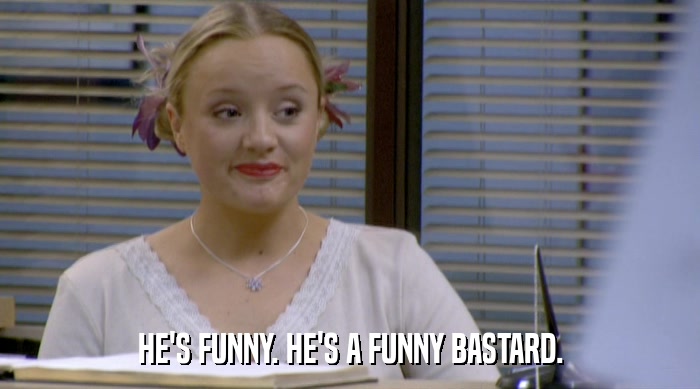 HE'S FUNNY. HE'S A FUNNY BASTARD.  