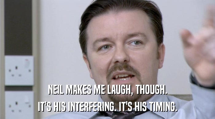 NEIL MAKES ME LAUGH, THOUGH. IT'S HIS INTERFERING. IT'S HIS TIMING. 