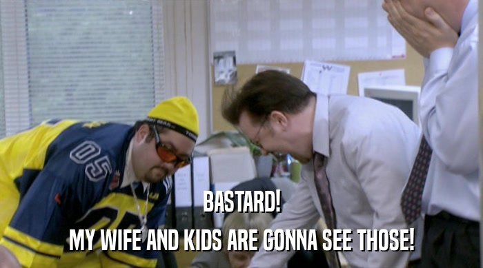 BASTARD! MY WIFE AND KIDS ARE GONNA SEE THOSE! 