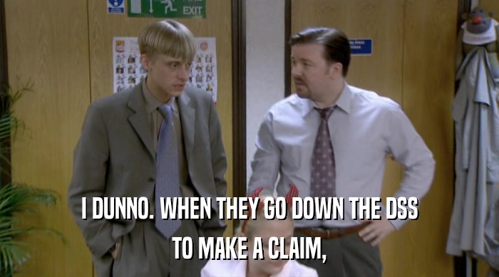 I DUNNO. WHEN THEY GO DOWN THE DSS TO MAKE A CLAIM, 