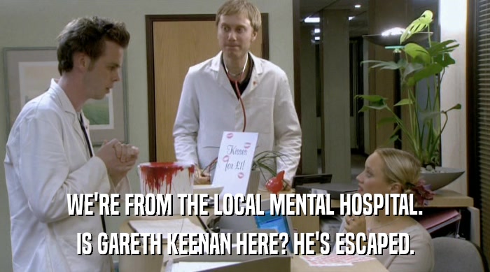 WE'RE FROM THE LOCAL MENTAL HOSPITAL. IS GARETH KEENAN HERE? HE'S ESCAPED. 