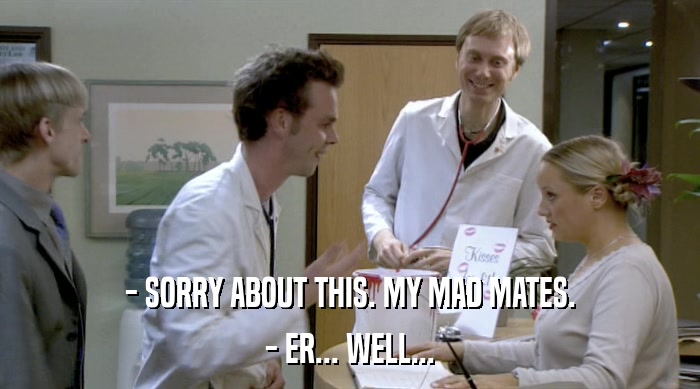 - SORRY ABOUT THIS. MY MAD MATES. - ER... WELL... 