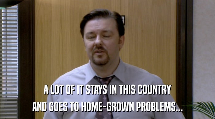 A LOT OF IT STAYS IN THIS COUNTRY AND GOES TO HOME-GROWN PROBLEMS... 