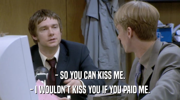 - SO YOU CAN KISS ME. - I WOULDN'T KISS YOU IF YOU PAID ME. 