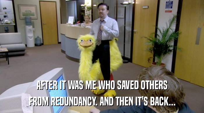 AFTER IT WAS ME WHO SAVED OTHERS FROM REDUNDANCY. AND THEN IT'S BACK... 