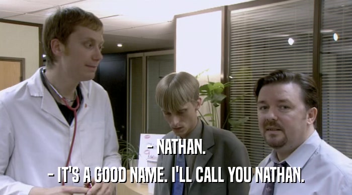 - NATHAN.
 - IT'S A GOOD NAME. I'LL CALL YOU NATHAN. 