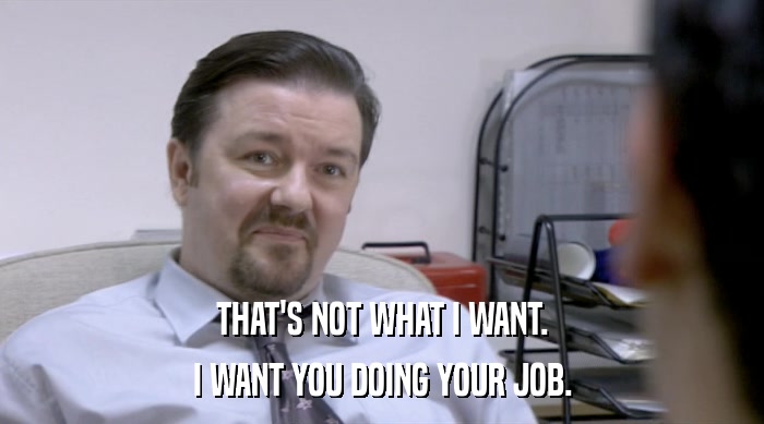 THAT'S NOT WHAT I WANT. I WANT YOU DOING YOUR JOB. 