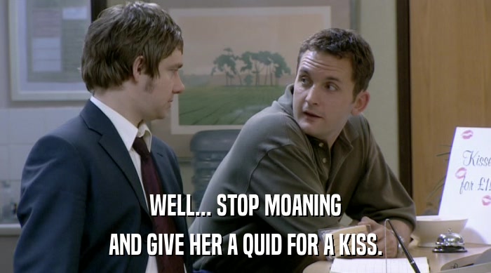 WELL... STOP MOANING AND GIVE HER A QUID FOR A KISS. 