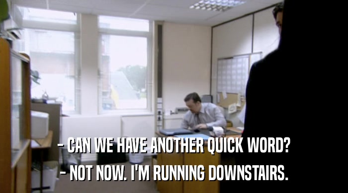 - CAN WE HAVE ANOTHER QUICK WORD? - NOT NOW. I'M RUNNING DOWNSTAIRS. 