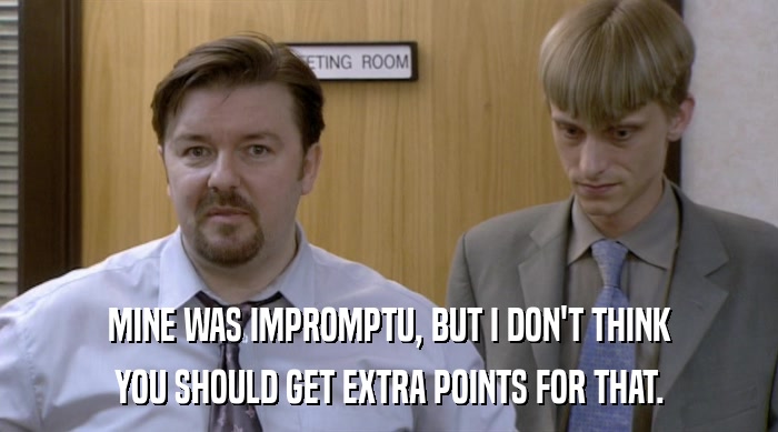 MINE WAS IMPROMPTU, BUT I DON'T THINK YOU SHOULD GET EXTRA POINTS FOR THAT. 