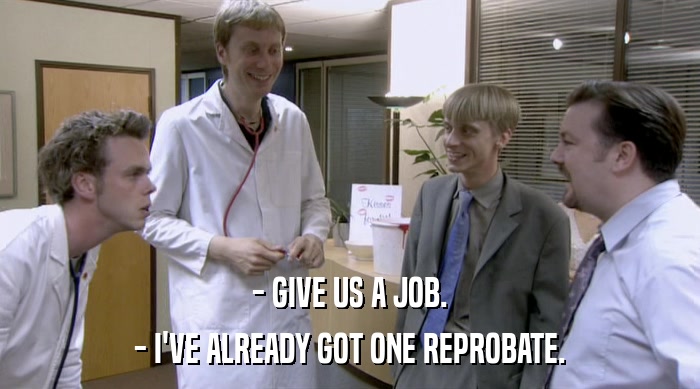 - GIVE US A JOB. - I'VE ALREADY GOT ONE REPROBATE. 