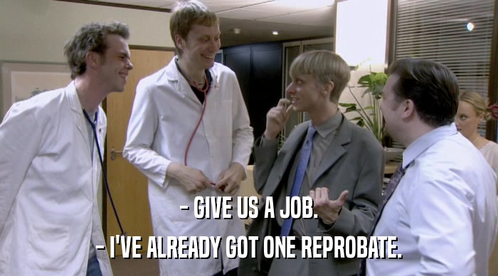 - GIVE US A JOB. - I'VE ALREADY GOT ONE REPROBATE. 