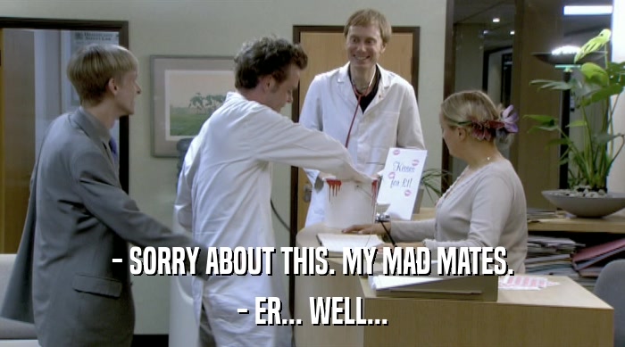 - SORRY ABOUT THIS. MY MAD MATES. - ER... WELL... 