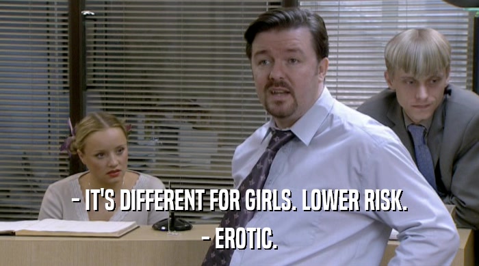 - IT'S DIFFERENT FOR GIRLS. LOWER RISK.
 - EROTIC. 
