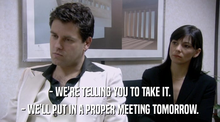 - WE'RE TELLING YOU TO TAKE IT. - WE'LL PUT IN A PROPER MEETING TOMORROW. 