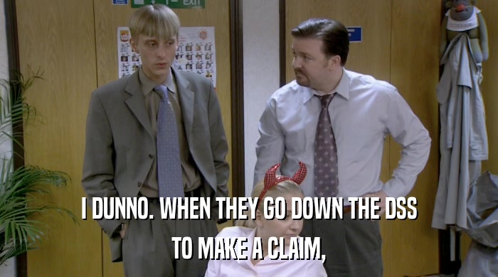 I DUNNO. WHEN THEY GO DOWN THE DSS TO MAKE A CLAIM, 