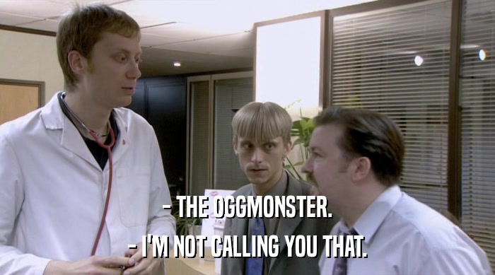 - THE OGGMONSTER.
 - I'M NOT CALLING YOU THAT. 