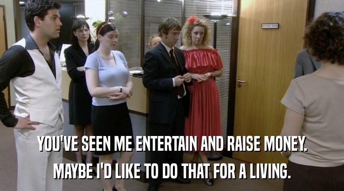 YOU'VE SEEN ME ENTERTAIN AND RAISE MONEY. MAYBE I'D LIKE TO DO THAT FOR A LIVING. 