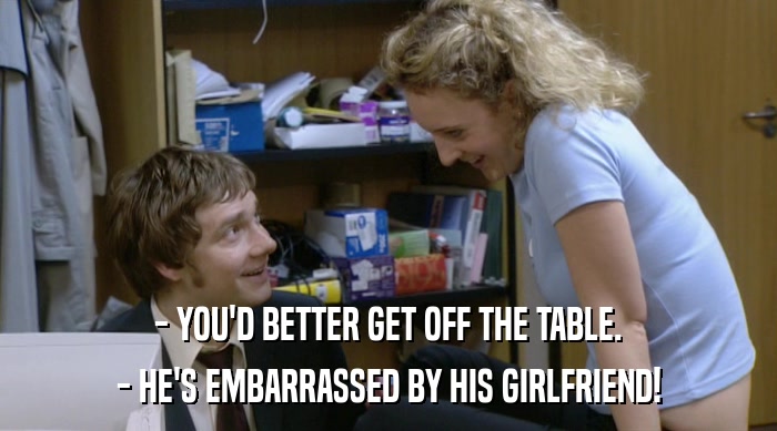 - YOU'D BETTER GET OFF THE TABLE.
 - HE'S EMBARRASSED BY HIS GIRLFRIEND! 