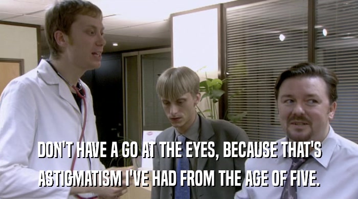 DON'T HAVE A GO AT THE EYES, BECAUSE THAT'S ASTIGMATISM I'VE HAD FROM THE AGE OF FIVE. 