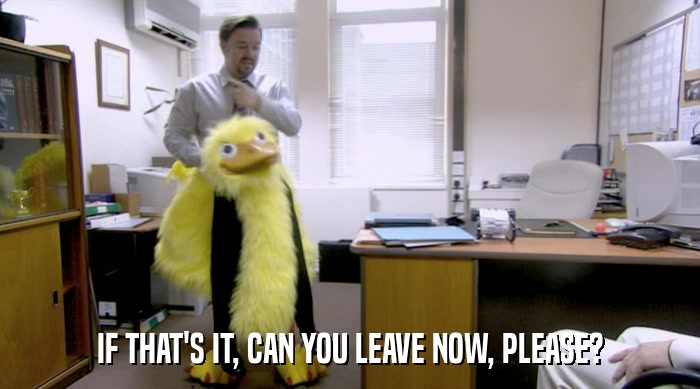 IF THAT'S IT, CAN YOU LEAVE NOW, PLEASE?  