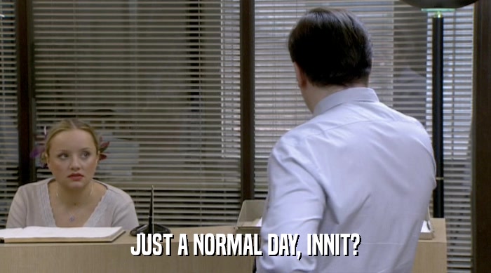 JUST A NORMAL DAY, INNIT?  