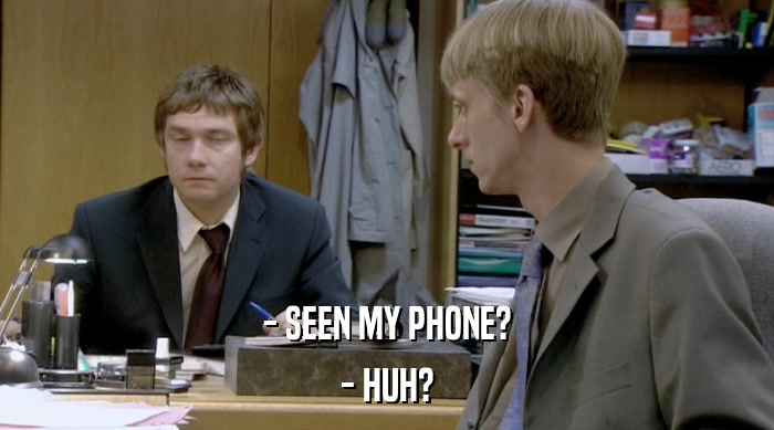 - SEEN MY PHONE? - HUH? 