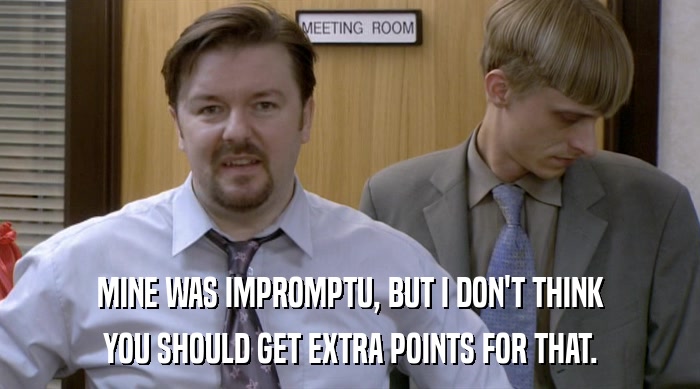 MINE WAS IMPROMPTU, BUT I DON'T THINK YOU SHOULD GET EXTRA POINTS FOR THAT. 