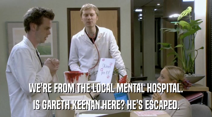 WE'RE FROM THE LOCAL MENTAL HOSPITAL. IS GARETH KEENAN HERE? HE'S ESCAPED. 