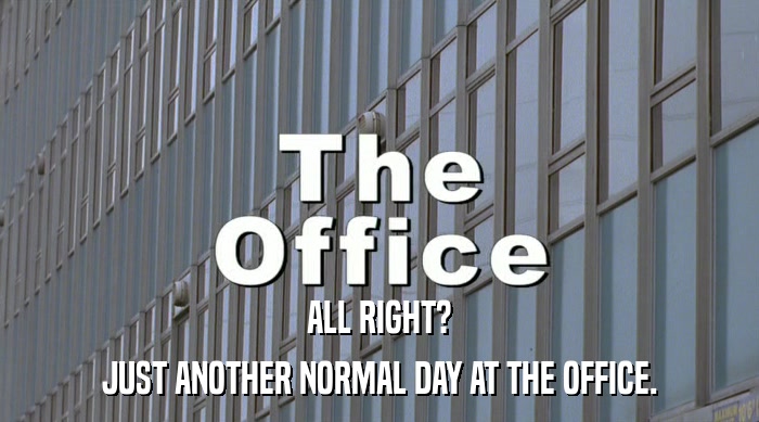 ALL RIGHT? JUST ANOTHER NORMAL DAY AT THE OFFICE. 
