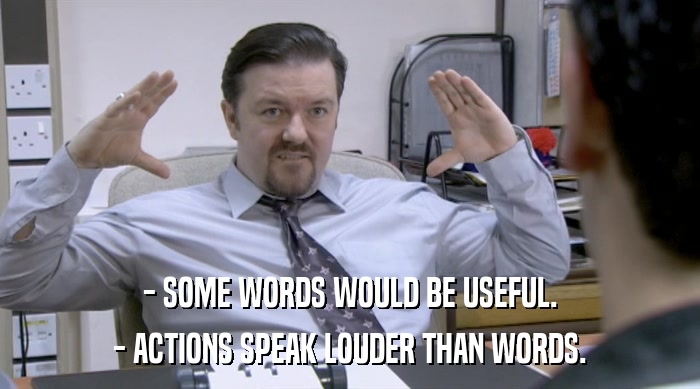- SOME WORDS WOULD BE USEFUL.
 - ACTIONS SPEAK LOUDER THAN WORDS. 