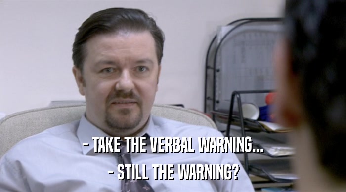 - TAKE THE VERBAL WARNING...
 - STILL THE WARNING? 