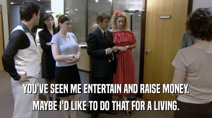 YOU'VE SEEN ME ENTERTAIN AND RAISE MONEY. MAYBE I'D LIKE TO DO THAT FOR A LIVING. 