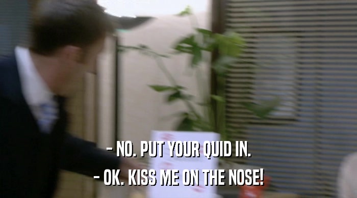 - NO. PUT YOUR QUID IN. - OK. KISS ME ON THE NOSE! 